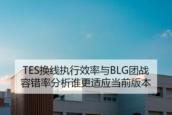 TES换线执行效率与BLG团战容错率分析谁更适应当前版本 | Kaiyun Sports