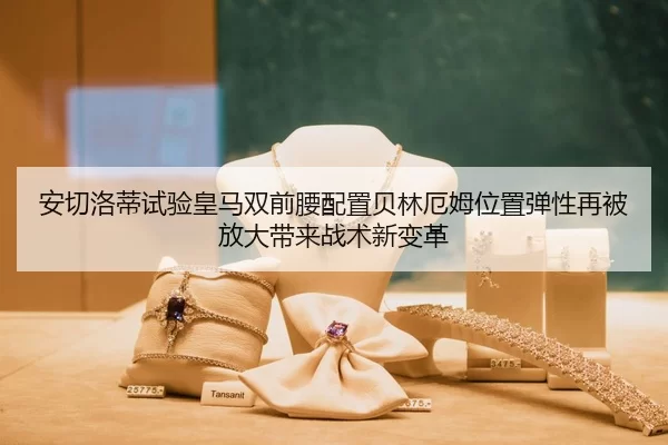 安切洛蒂试验皇马双前腰配置贝林厄姆位置弹性再被放大带来战术新变革（Kaiyun Sports）