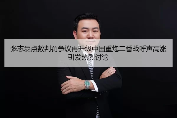 张志磊点数判罚争议再升级中国重炮二番战呼声高涨引发热烈讨论 | Kaiyun Sports
