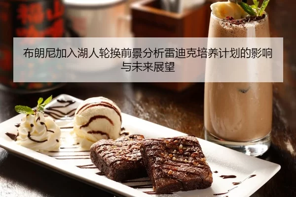 布朗尼加入湖人轮换前景分析雷迪克培养计划的影响与未来展望