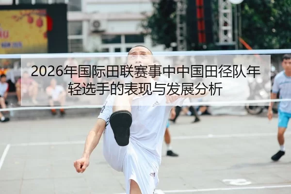 2026年国际田联赛事中中国田径队年轻选手的表现与发展分析