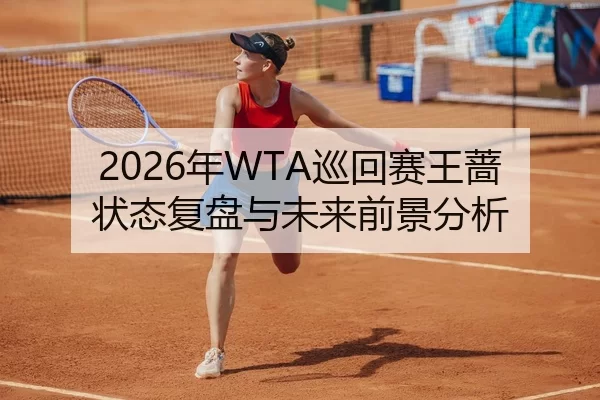 2026年WTA巡回赛王蔷状态复盘与未来前景分析