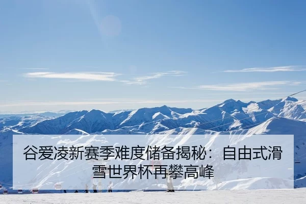 谷爱凌新赛季难度储备揭秘：自由式滑雪世界杯再攀高峰
