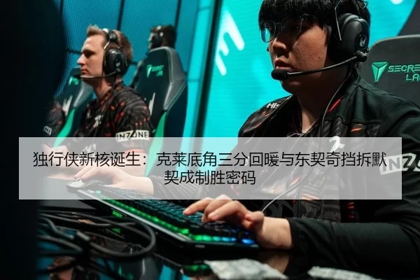 独行侠新核诞生：克莱底角三分回暖与东契奇挡拆默契成制胜密码