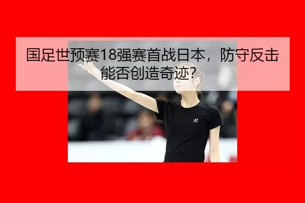 国足世预赛18强赛首战日本，防守反击能否创造奇迹？
