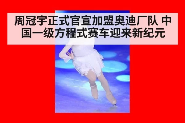 周冠宇正式官宣加盟奥迪厂队 中国一级方程式赛车迎来新纪元
